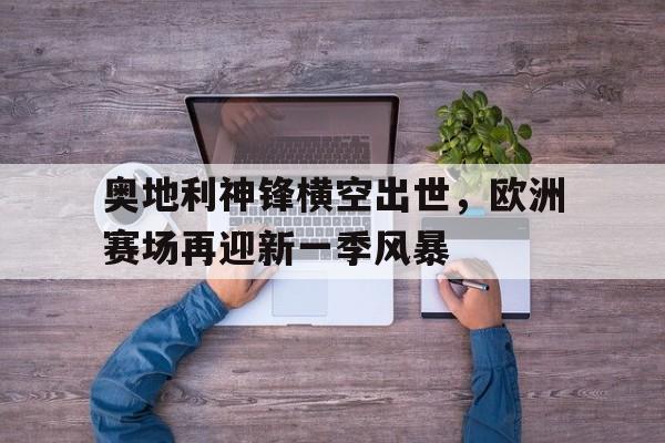 包含奥地利神锋横空出世，欧洲赛场再迎新一季风暴的词条